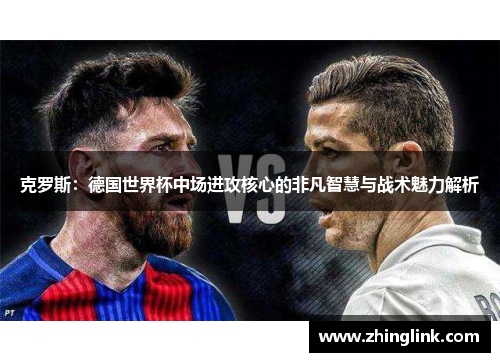 克罗斯：德国世界杯中场进攻核心的非凡智慧与战术魅力解析