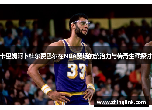 卡里姆阿卜杜尔贾巴尔在NBA赛场的统治力与传奇生涯探讨