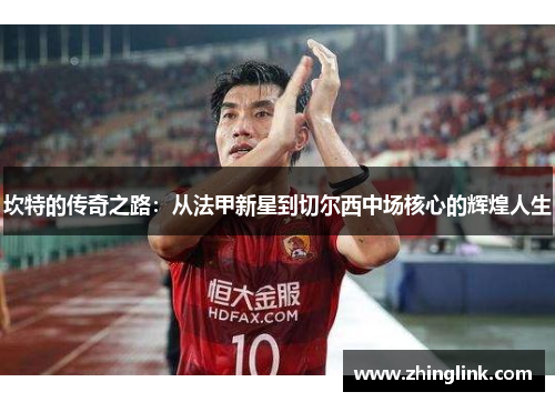 坎特的传奇之路：从法甲新星到切尔西中场核心的辉煌人生