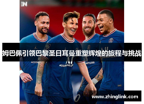 姆巴佩引领巴黎圣日耳曼重塑辉煌的旅程与挑战