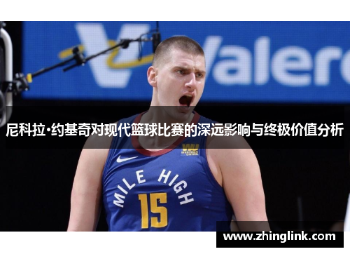 尼科拉·约基奇对现代篮球比赛的深远影响与终极价值分析