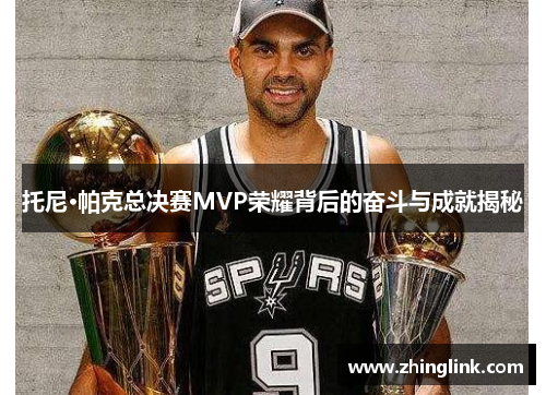 托尼·帕克总决赛MVP荣耀背后的奋斗与成就揭秘