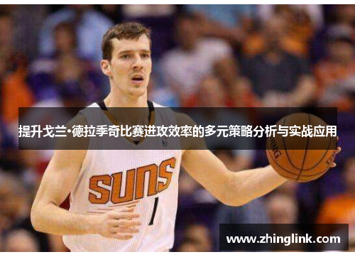 提升戈兰·德拉季奇比赛进攻效率的多元策略分析与实战应用