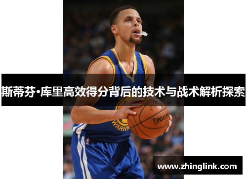 斯蒂芬·库里高效得分背后的技术与战术解析探索