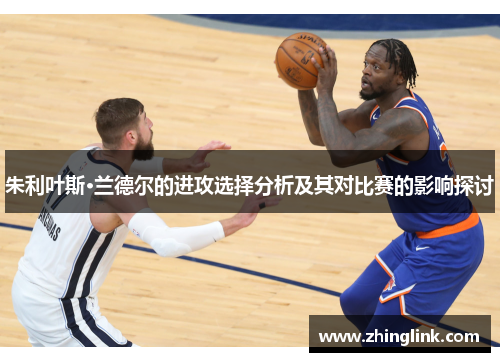 朱利叶斯·兰德尔的进攻选择分析及其对比赛的影响探讨