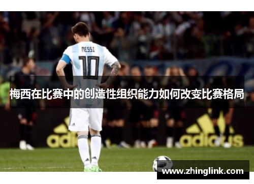 梅西在比赛中的创造性组织能力如何改变比赛格局