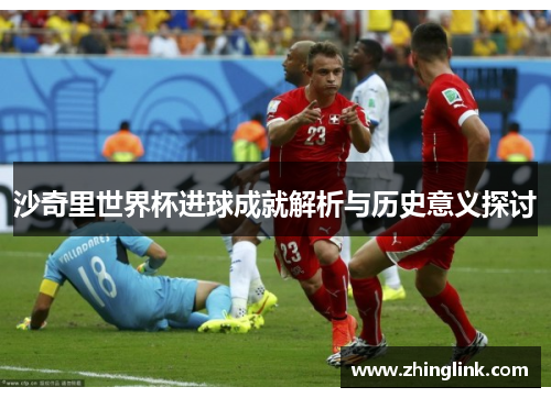 沙奇里世界杯进球成就解析与历史意义探讨