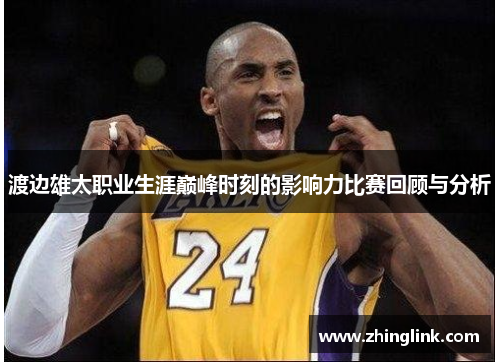 渡边雄太职业生涯巅峰时刻的影响力比赛回顾与分析