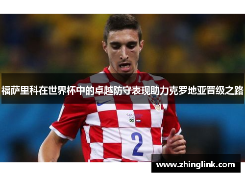 福萨里科在世界杯中的卓越防守表现助力克罗地亚晋级之路