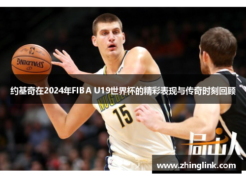 约基奇在2024年FIBA U19世界杯的精彩表现与传奇时刻回顾