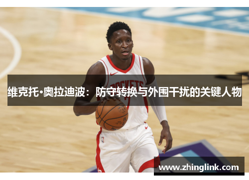 维克托·奥拉迪波：防守转换与外围干扰的关键人物