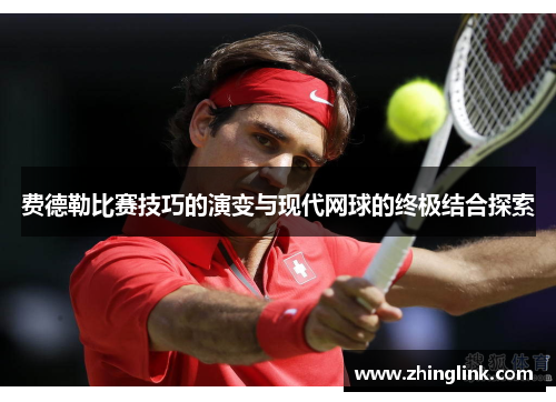 费德勒比赛技巧的演变与现代网球的终极结合探索