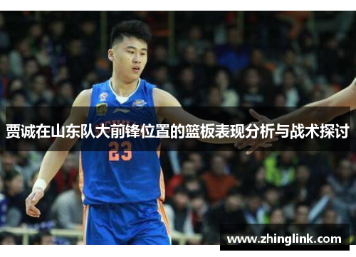 贾诚在山东队大前锋位置的篮板表现分析与战术探讨