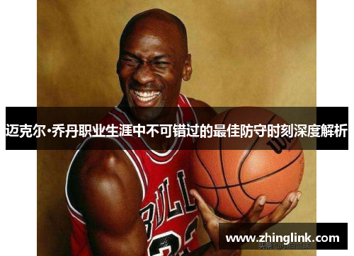 迈克尔·乔丹职业生涯中不可错过的最佳防守时刻深度解析