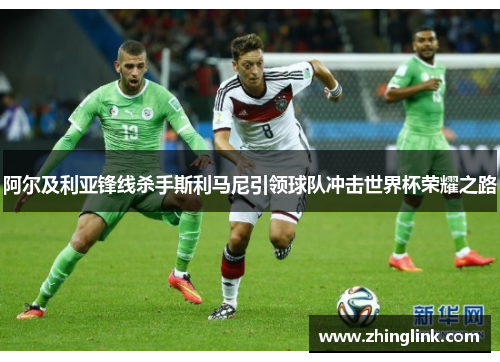阿尔及利亚锋线杀手斯利马尼引领球队冲击世界杯荣耀之路