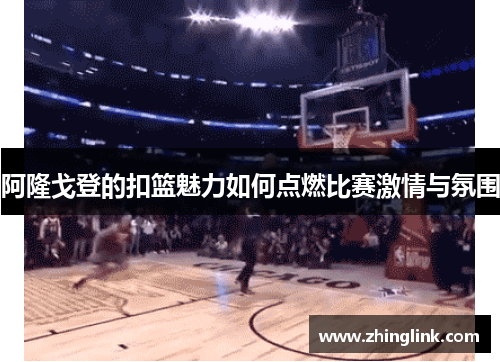 阿隆戈登的扣篮魅力如何点燃比赛激情与氛围
