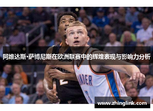 阿维达斯·萨博尼斯在欧洲联赛中的辉煌表现与影响力分析
