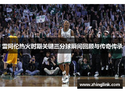 雷阿伦热火时期关键三分球瞬间回顾与传奇传承