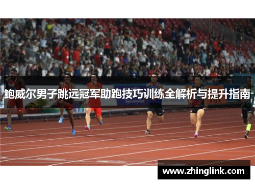 鲍威尔男子跳远冠军助跑技巧训练全解析与提升指南