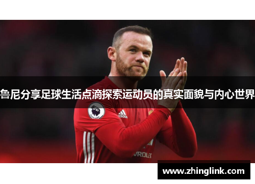 鲁尼分享足球生活点滴探索运动员的真实面貌与内心世界