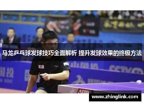 马龙乒乓球发球技巧全面解析 提升发球效果的终极方法