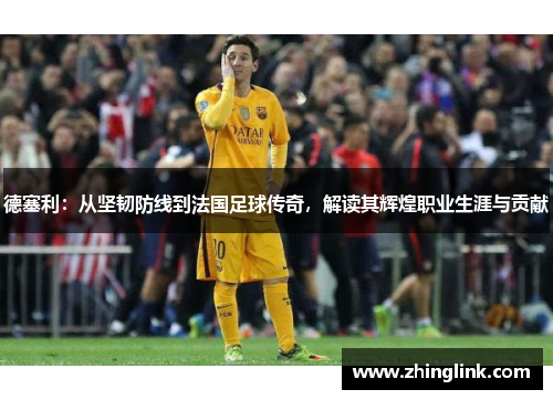 德塞利：从坚韧防线到法国足球传奇，解读其辉煌职业生涯与贡献