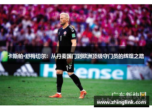 卡斯帕·舒梅切尔：从丹麦国门到欧洲顶级守门员的辉煌之路