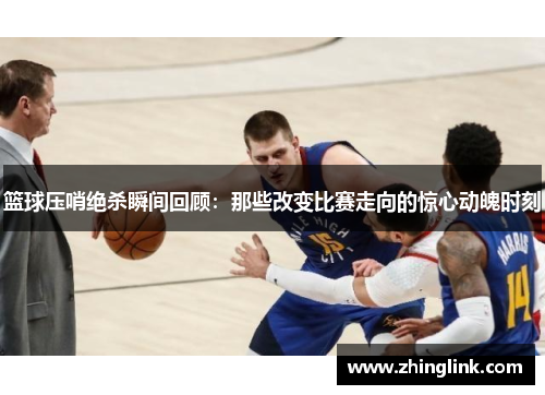 篮球压哨绝杀瞬间回顾：那些改变比赛走向的惊心动魄时刻