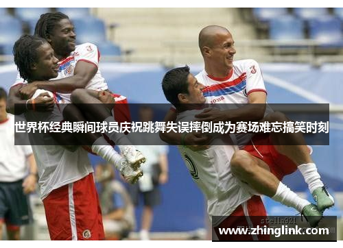 世界杯经典瞬间球员庆祝跳舞失误摔倒成为赛场难忘搞笑时刻