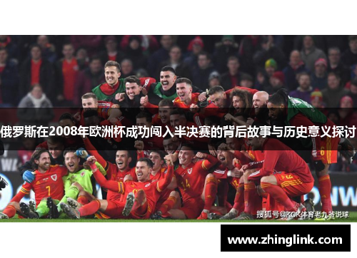 俄罗斯在2008年欧洲杯成功闯入半决赛的背后故事与历史意义探讨