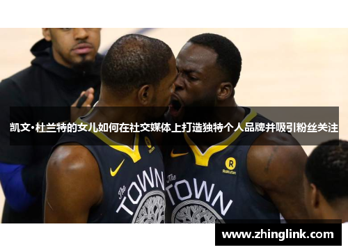 凯文·杜兰特的女儿如何在社交媒体上打造独特个人品牌并吸引粉丝关注