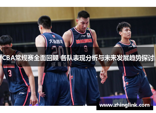 CBA常规赛全面回顾 各队表现分析与未来发展趋势探讨