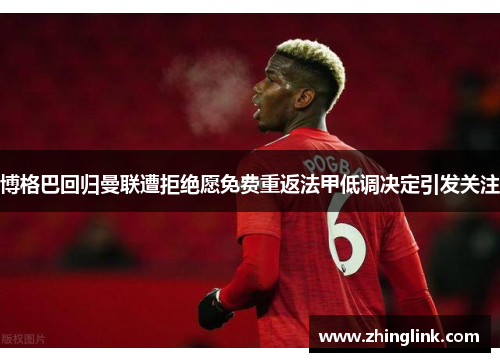 博格巴回归曼联遭拒绝愿免费重返法甲低调决定引发关注