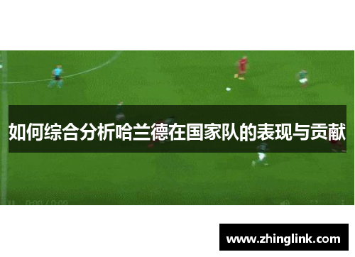 如何综合分析哈兰德在国家队的表现与贡献