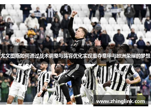 尤文图斯如何通过战术调整与阵容优化实现重夺意甲与欧洲荣耀的梦想