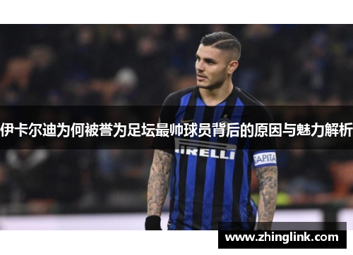 伊卡尔迪为何被誉为足坛最帅球员背后的原因与魅力解析