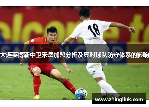大连英博新中卫宋岳加盟分析及其对球队防守体系的影响