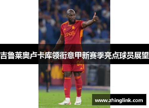 吉鲁莱奥卢卡库领衔意甲新赛季亮点球员展望