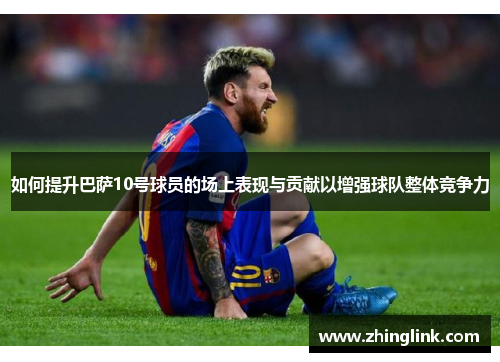 如何提升巴萨10号球员的场上表现与贡献以增强球队整体竞争力