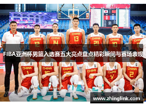 FIBA亚洲杯男篮入选赛五大亮点盘点精彩瞬间与赛场表现