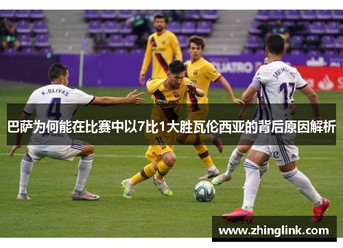 巴萨为何能在比赛中以7比1大胜瓦伦西亚的背后原因解析
