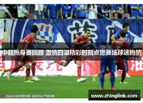 中超热身赛回顾 激情四溢精彩时刻点燃赛场球迷热情