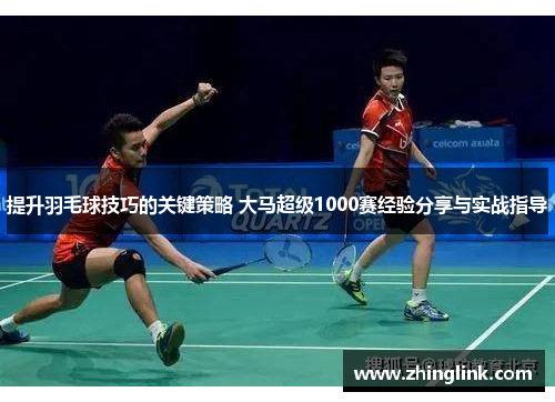 提升羽毛球技巧的关键策略 大马超级1000赛经验分享与实战指导