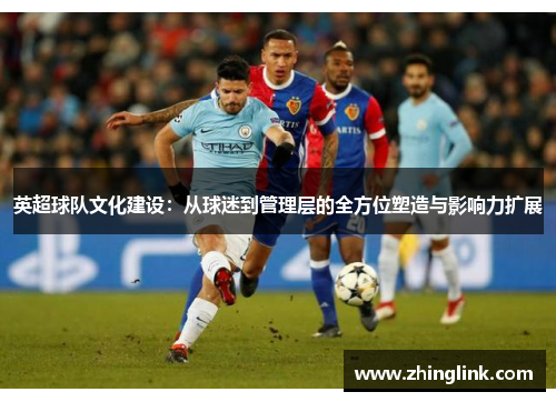 英超球队文化建设：从球迷到管理层的全方位塑造与影响力扩展