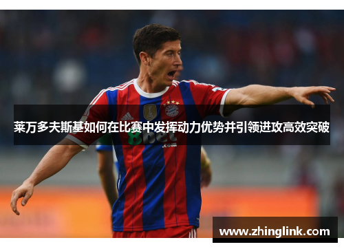 莱万多夫斯基如何在比赛中发挥动力优势并引领进攻高效突破 莱万多夫斯基如何在比赛中发挥动力优势并引领进攻高效突破