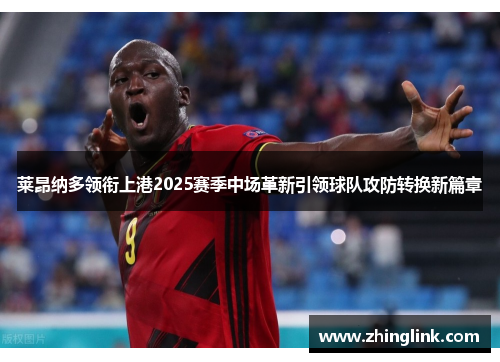 莱昂纳多领衔上港2025赛季中场革新引领球队攻防转换新篇章 莱昂纳多领衔上港2025赛季中场革新引领球队攻防转换新篇章
