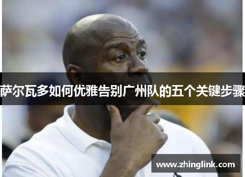 萨尔瓦多如何优雅告别广州队的五个关键步骤