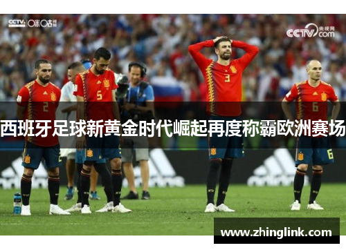 西班牙足球新黄金时代崛起再度称霸欧洲赛场 西班牙足球新黄金时代崛起再度称霸欧洲赛场