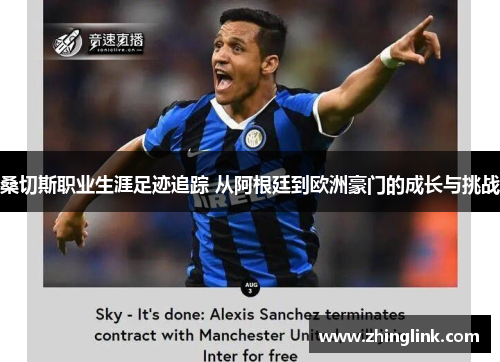 桑切斯职业生涯足迹追踪 从阿根廷到欧洲豪门的成长与挑战