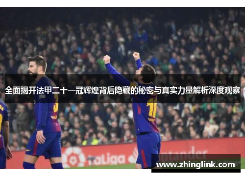 全面揭开法甲二十一冠辉煌背后隐藏的秘密与真实力量解析深度观察